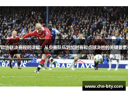 欧协联决赛规则详解：从参赛队伍到加时赛和点球决胜的关键要素
